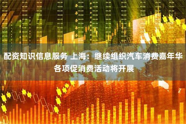 配资知识信息服务 上海：继续组织汽车消费嘉年华 各项促消费活动将开展