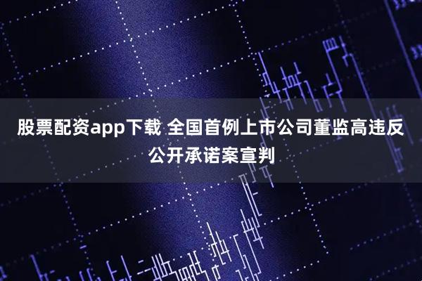 股票配资app下载 全国首例上市公司董监高违反公开承诺案宣判