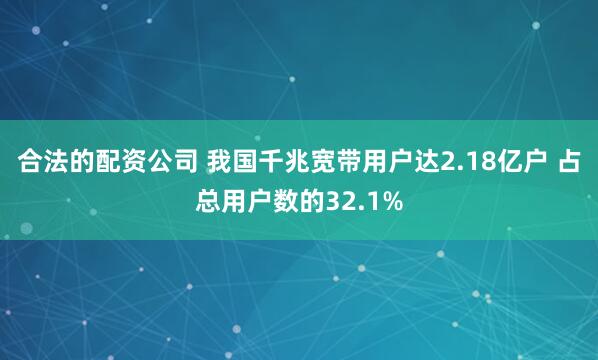 合法的配资公司 我国千兆宽带用户达2.18亿户 占总用户数的32.1%