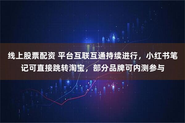 线上股票配资 平台互联互通持续进行，小红书笔记可直接跳转淘宝，部分品牌可内测参与