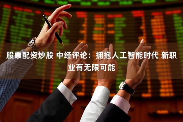 股票配资炒股 中经评论：拥抱人工智能时代 新职业有无限可能