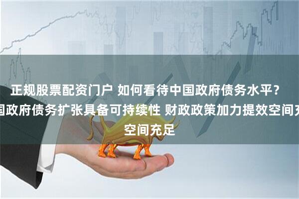 正规股票配资门户 如何看待中国政府债务水平？ 中国政府债务扩张具备可持续性 财政政策加力提效空间充足