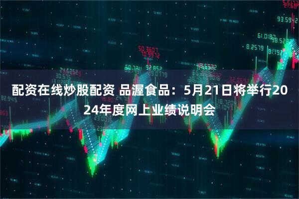 配资在线炒股配资 品渥食品：5月21日将举行2024年度网上业绩说明会