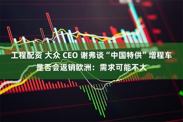 工程配资 大众 CEO 谢弗谈“中国特供”增程车是否会返销欧洲：需求可能不大