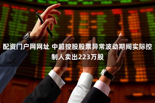 配资门户网网址 中超控股股票异常波动期间实际控制人卖出223万股