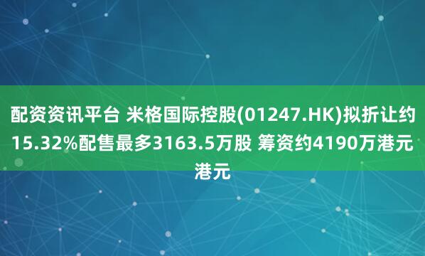 配资资讯平台 米格国际控股(01247.HK)拟折让约15.32%配售最多3163.5万股 筹资约4190万港元