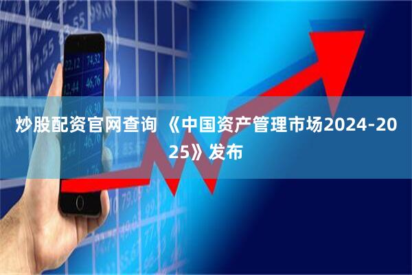 炒股配资官网查询 《中国资产管理市场2024-2025》发布