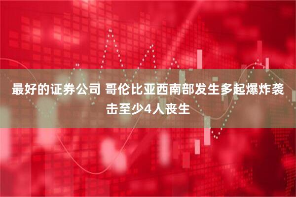 最好的证券公司 哥伦比亚西南部发生多起爆炸袭击至少4人丧生