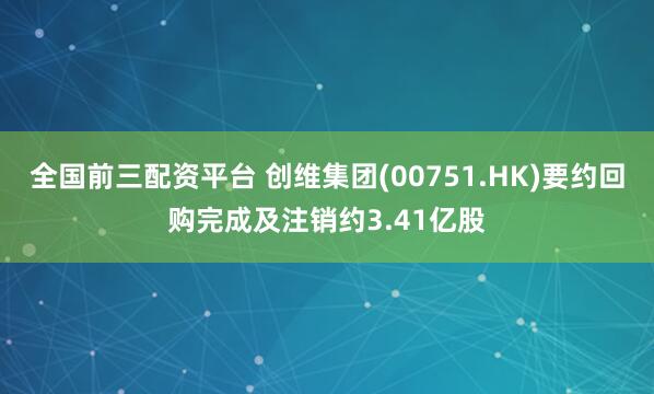 全国前三配资平台 创维集团(00751.HK)要约回购完成及注销约3.41亿股