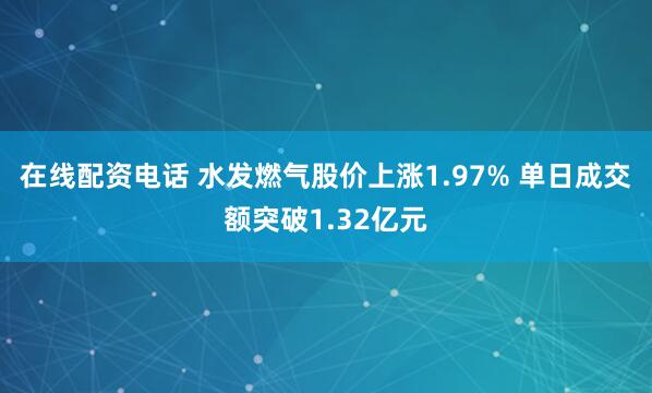 在线配资电话 水发燃气股价上涨1.97% 单日成交额突破1.32亿元