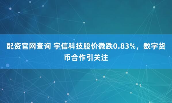 配资官网查询 宇信科技股价微跌0.83%，数字货币合作引关注