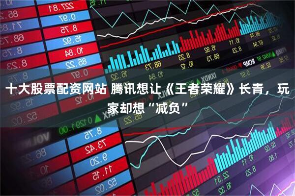 十大股票配资网站 腾讯想让《王者荣耀》长青，玩家却想“减负”