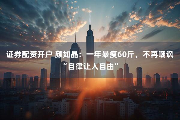 证券配资开户 颜如晶：一年暴瘦60斤，不再嘲讽“自律让人自由”