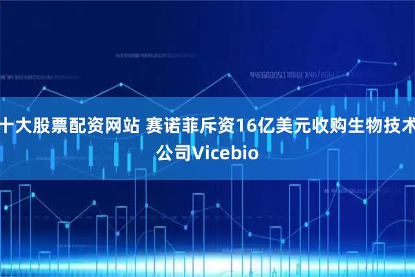 十大股票配资网站 赛诺菲斥资16亿美元收购生物技术公司Vicebio