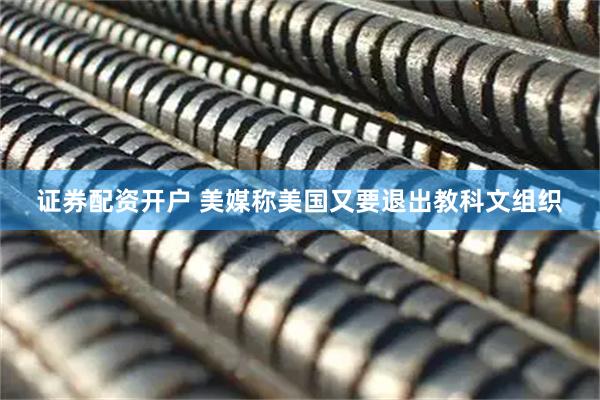 证券配资开户 美媒称美国又要退出教科文组织