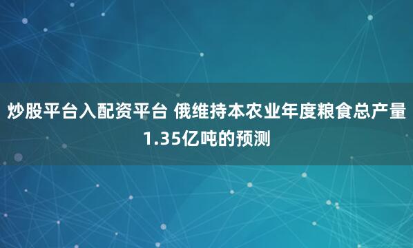 炒股平台入配资平台 俄维持本农业年度粮食总产量1.35亿吨的预测