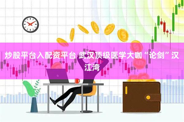 炒股平台入配资平台 武汉顶级医学大咖“论剑”汉江湾