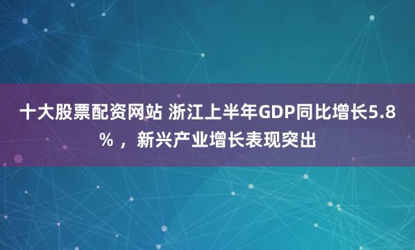 十大股票配资网站 浙江上半年GDP同比增长5.8% ，新兴产业增长表现突出