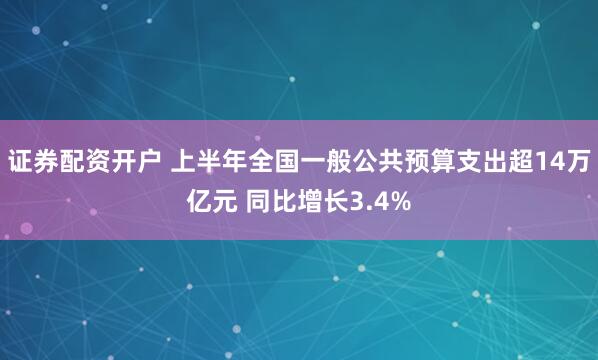 证券配资开户 上半年全国一般公共预算支出超14万亿元 同比增长3.4%