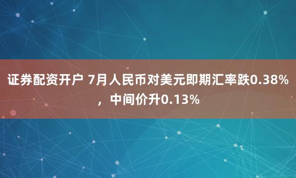证券配资开户 7月人民币对美元即期汇率跌0.38%，中间价升0.13%