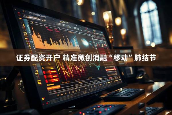 证券配资开户 精准微创消融“移动”肺结节