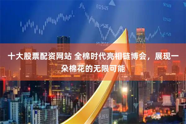 十大股票配资网站 全棉时代亮相链博会，展现一朵棉花的无限可能