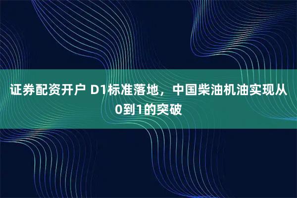 证券配资开户 D1标准落地，中国柴油机油实现从0到1的突破