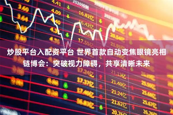 炒股平台入配资平台 世界首款自动变焦眼镜亮相链博会：突破视力障碍，共享清晰未来