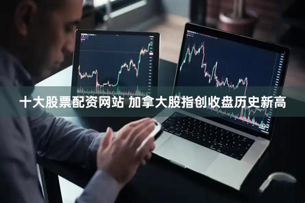 十大股票配资网站 加拿大股指创收盘历史新高