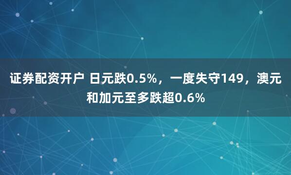证券配资开户 日元跌0.5%，一度失守149，澳元和加元至多跌超0.6%