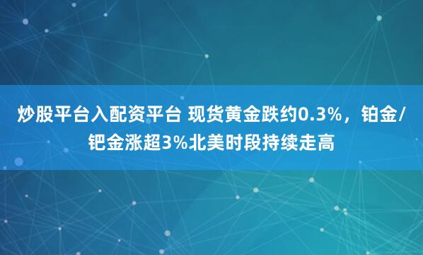 炒股平台入配资平台 现货黄金跌约0.3%，铂金/钯金涨超3%北美时段持续走高