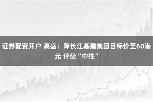 证券配资开户 高盛：降长江基建集团目标价至60港元 评级“中性”