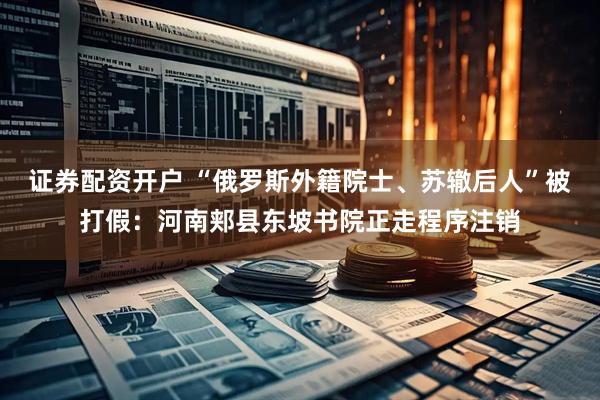 证券配资开户 “俄罗斯外籍院士、苏辙后人”被打假：河南郏县东坡书院正走程序注销