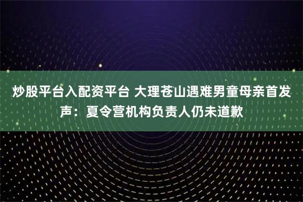 炒股平台入配资平台 大理苍山遇难男童母亲首发声：夏令营机构负责人仍未道歉