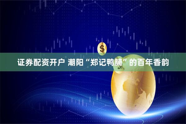 证券配资开户 潮阳“郑记鸭脯”的百年香韵