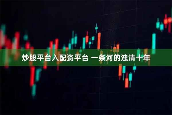 炒股平台入配资平台 一条河的浊清十年