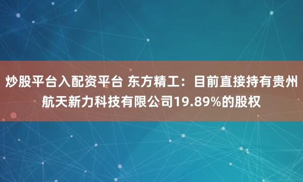 炒股平台入配资平台 东方精工：目前直接持有贵州航天新力科技有限公司19.89%的股权