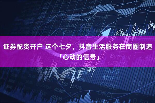 证券配资开户 这个七夕，抖音生活服务在商圈制造「心动的信号」
