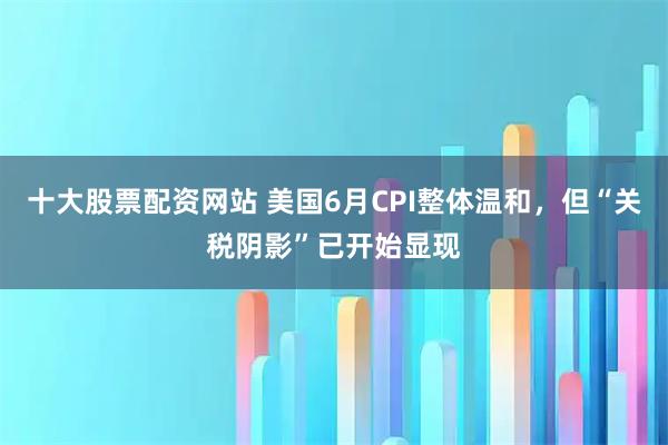 十大股票配资网站 美国6月CPI整体温和，但“关税阴影”已开始显现