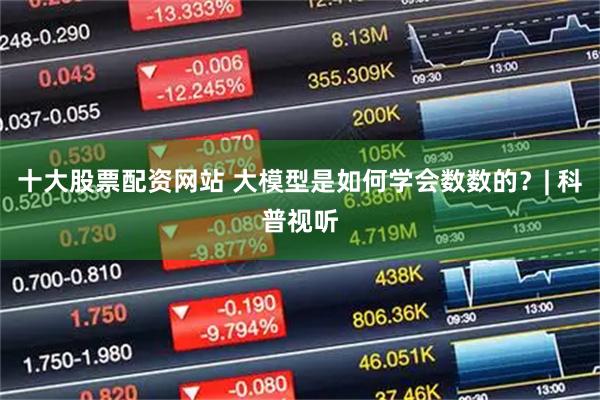 十大股票配资网站 大模型是如何学会数数的？| 科普视听