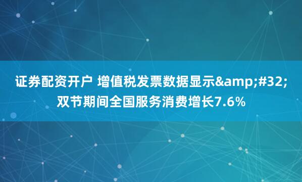 证券配资开户 增值税发票数据显示&#32;双节期间全国服务消费增长7.6%