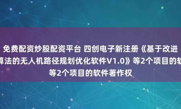 免费配资炒股配资平台 四创电子新注册《基于改进人工旅鼠算法的无人机路径规划优化软件V1.0》等2个项目的软件著作权