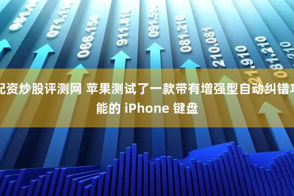 配资炒股评测网 苹果测试了一款带有增强型自动纠错功能的 iPhone 键盘