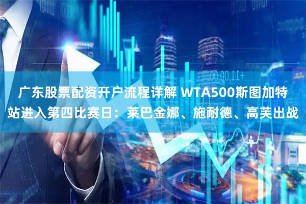 广东股票配资开户流程详解 WTA500斯图加特站进入第四比赛日：莱巴金娜、施耐德、高芙出战
