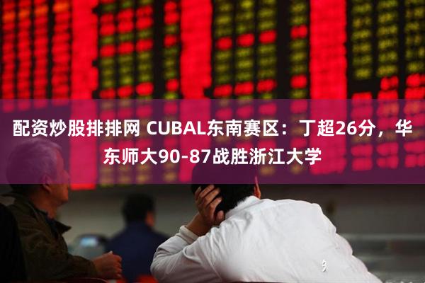 配资炒股排排网 CUBAL东南赛区：丁超26分，华东师大90-87战胜浙江大学