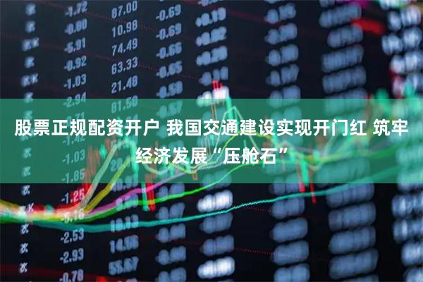 股票正规配资开户 我国交通建设实现开门红 筑牢经济发展“压舱石”