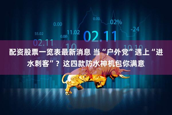 配资股票一览表最新消息 当“户外党”遇上“进水刺客”？这四款防水神机包你满意