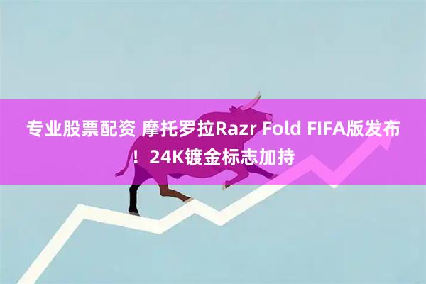 专业股票配资 摩托罗拉Razr Fold FIFA版发布!24K镀金标志加持