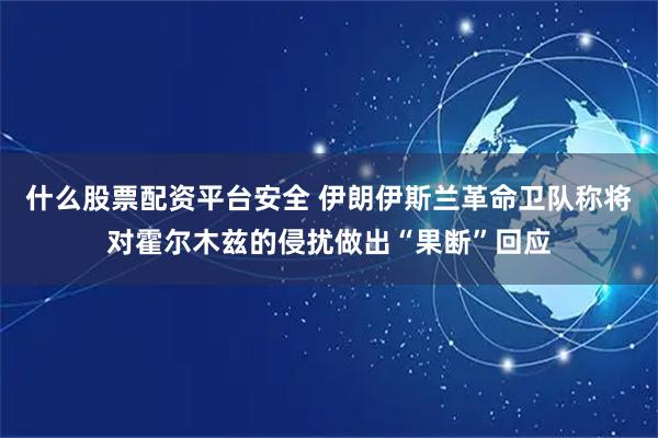 什么股票配资平台安全 伊朗伊斯兰革命卫队称将对霍尔木兹的侵扰做出“果断”回应