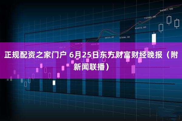 正规配资之家门户 6月25日东方财富财经晚报（附新闻联播）